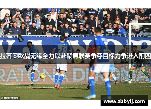 拉齐奥欧战无缘全力以赴聚焦联赛争夺目标力争进入前四