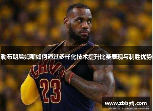勒布朗詹姆斯如何通过多样化技术提升比赛表现与制胜优势