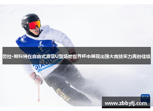 劳拉·斯科特在自由式滑雪U型场地世界杯中展现出强大竞技实力再创佳绩