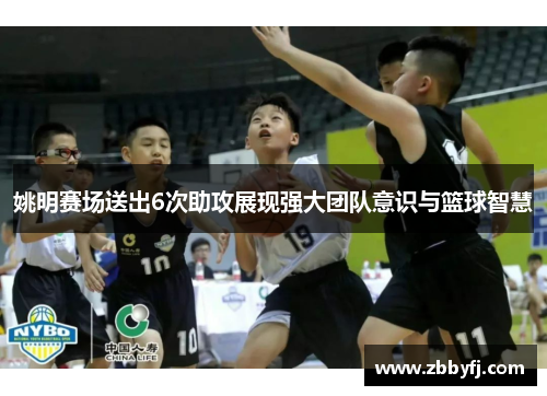 姚明赛场送出6次助攻展现强大团队意识与篮球智慧
