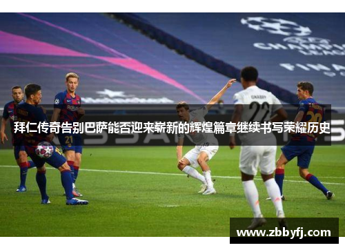 拜仁传奇告别巴萨能否迎来崭新的辉煌篇章继续书写荣耀历史