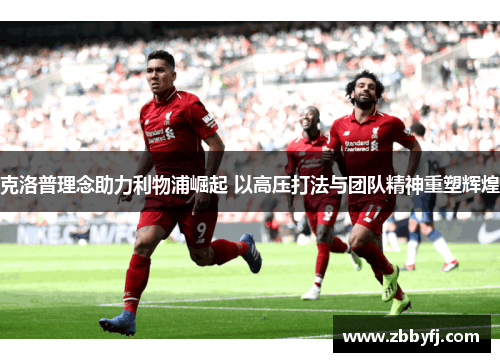 克洛普理念助力利物浦崛起 以高压打法与团队精神重塑辉煌