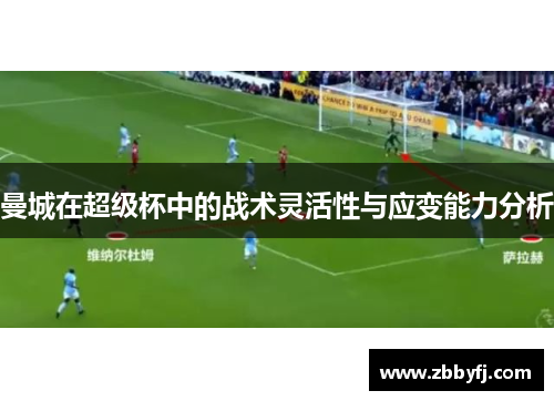 曼城在超级杯中的战术灵活性与应变能力分析