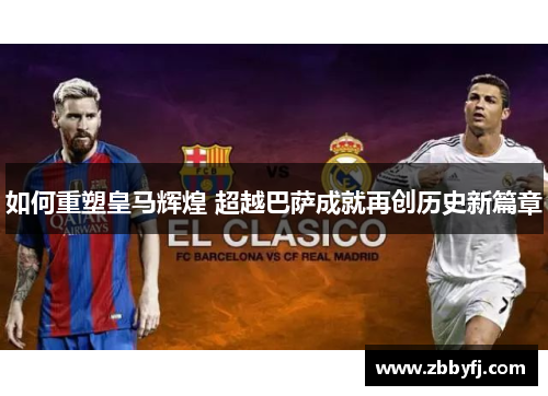 如何重塑皇马辉煌 超越巴萨成就再创历史新篇章