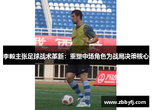 李毅主张足球战术革新：重塑中场角色为战局决策核心