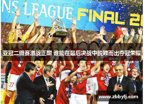 亚冠二级赛激战正酣 谁能在最后决战中脱颖而出夺冠荣耀