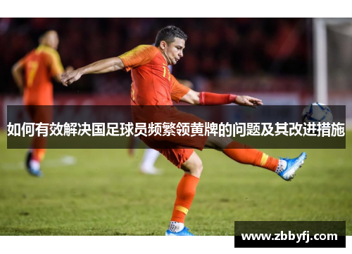 如何有效解决国足球员频繁领黄牌的问题及其改进措施