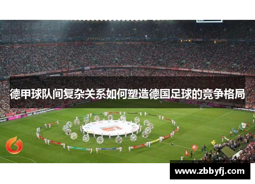 德甲球队间复杂关系如何塑造德国足球的竞争格局