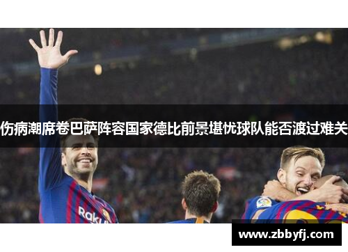 伤病潮席卷巴萨阵容国家德比前景堪忧球队能否渡过难关
