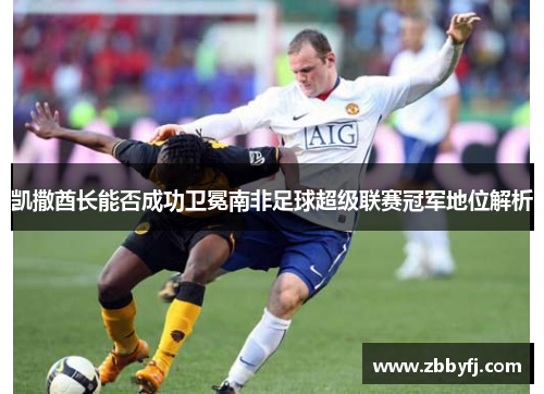 凯撒酋长能否成功卫冕南非足球超级联赛冠军地位解析