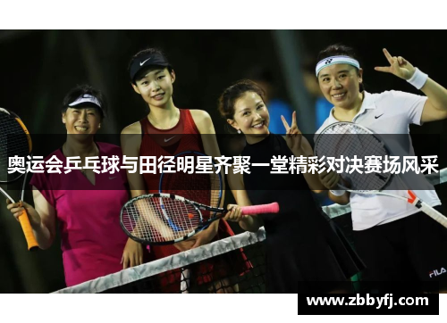 奥运会乒乓球与田径明星齐聚一堂精彩对决赛场风采