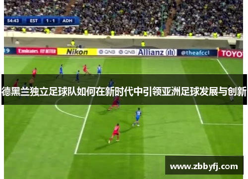 德黑兰独立足球队如何在新时代中引领亚洲足球发展与创新