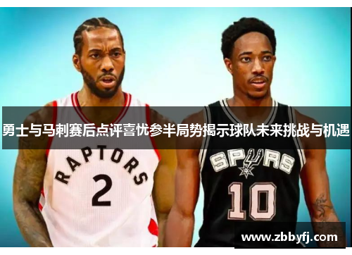 勇士与马刺赛后点评喜忧参半局势揭示球队未来挑战与机遇