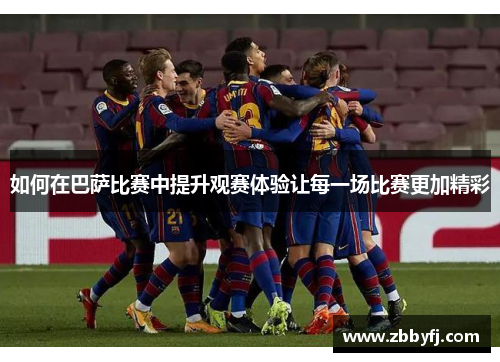 如何在巴萨比赛中提升观赛体验让每一场比赛更加精彩