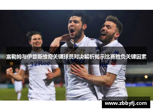 富勒姆与伊普斯维奇关键球员对决解析揭示比赛胜负关键因素
