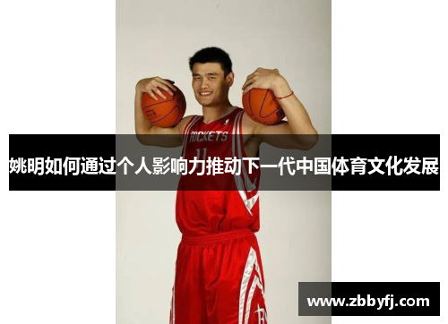姚明如何通过个人影响力推动下一代中国体育文化发展