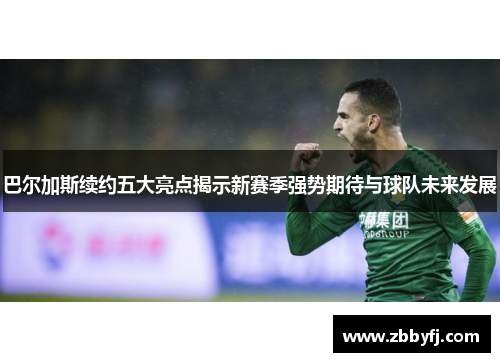 巴尔加斯续约五大亮点揭示新赛季强势期待与球队未来发展