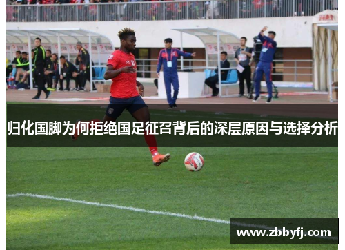 归化国脚为何拒绝国足征召背后的深层原因与选择分析
