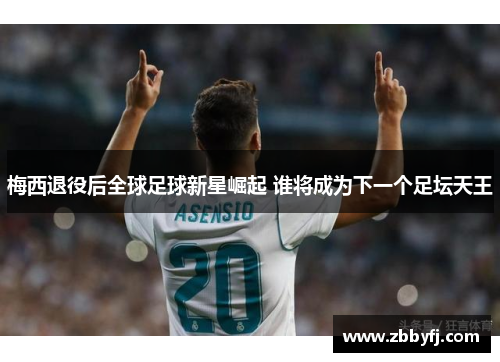 梅西退役后全球足球新星崛起 谁将成为下一个足坛天王