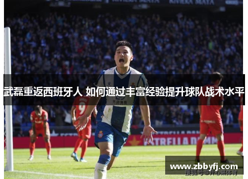 武磊重返西班牙人 如何通过丰富经验提升球队战术水平