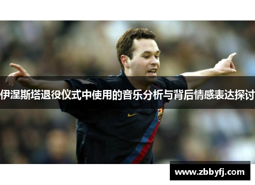 伊涅斯塔退役仪式中使用的音乐分析与背后情感表达探讨