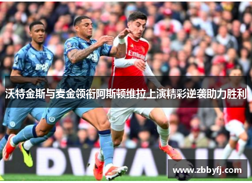 沃特金斯与麦金领衔阿斯顿维拉上演精彩逆袭助力胜利