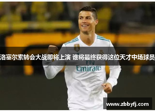 洛塞尔索转会大战即将上演 谁将最终获得这位天才中场球员