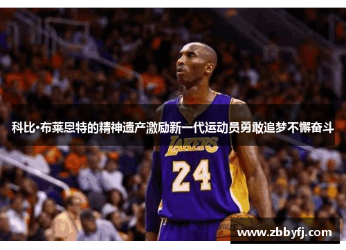 科比·布莱恩特的精神遗产激励新一代运动员勇敢追梦不懈奋斗