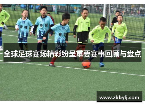 全球足球赛场精彩纷呈重要赛事回顾与盘点