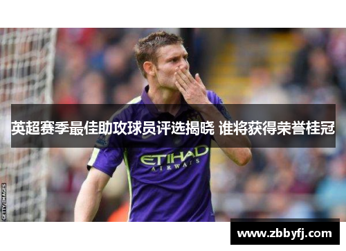 英超赛季最佳助攻球员评选揭晓 谁将获得荣誉桂冠 英超赛季最佳助攻球员评选揭晓 谁将获得荣誉桂冠