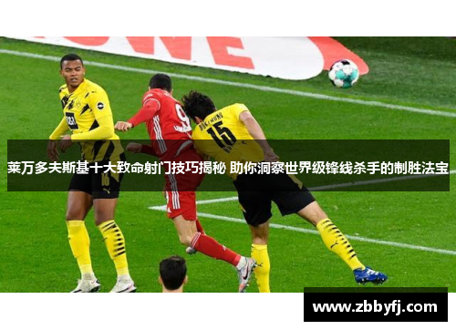 莱万多夫斯基十大致命射门技巧揭秘 助你洞察世界级锋线杀手的制胜法宝 莱万多夫斯基十大致命射门技巧揭秘 助你洞察世界级锋线杀手的制胜法宝