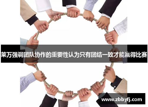 莱万强调团队协作的重要性认为只有团结一致才能赢得比赛 莱万强调团队协作的重要性认为只有团结一致才能赢得比赛