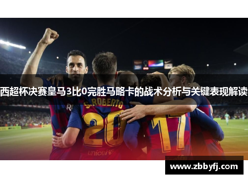 西超杯决赛皇马3比0完胜马略卡的战术分析与关键表现解读 西超杯决赛皇马3比0完胜马略卡的战术分析与关键表现解读