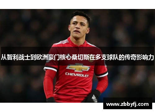 从智利战士到欧洲豪门核心桑切斯在多支球队的传奇影响力