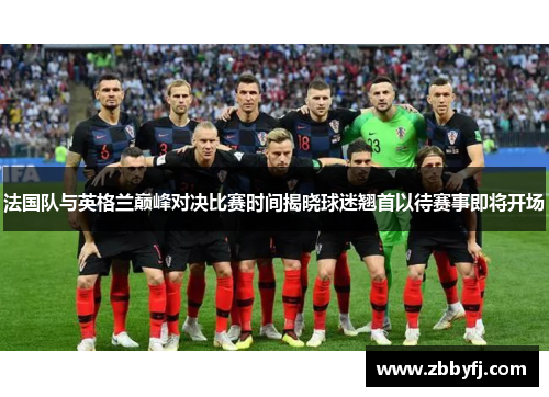 法国队与英格兰巅峰对决比赛时间揭晓球迷翘首以待赛事即将开场