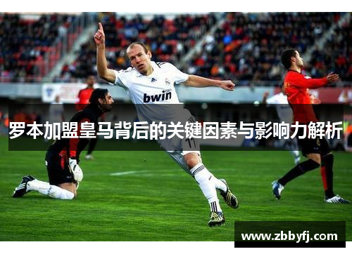罗本加盟皇马背后的关键因素与影响力解析 罗本加盟皇马背后的关键因素与影响力解析