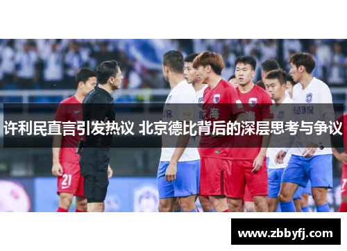 许利民直言引发热议 北京德比背后的深层思考与争议