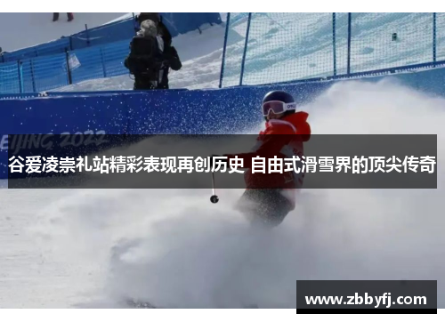 谷爱凌崇礼站精彩表现再创历史 自由式滑雪界的顶尖传奇