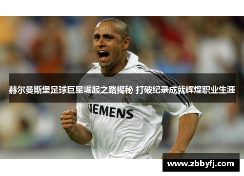 赫尔曼斯堡足球巨星崛起之路揭秘 打破纪录成就辉煌职业生涯