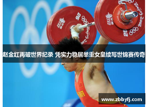 赵金红再破世界纪录 凭实力稳居举重女皇续写世锦赛传奇