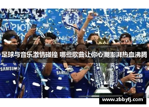 足球与音乐激情碰撞 哪些歌曲让你心潮澎湃热血沸腾 足球与音乐激情碰撞 哪些歌曲让你心潮澎湃热血沸腾